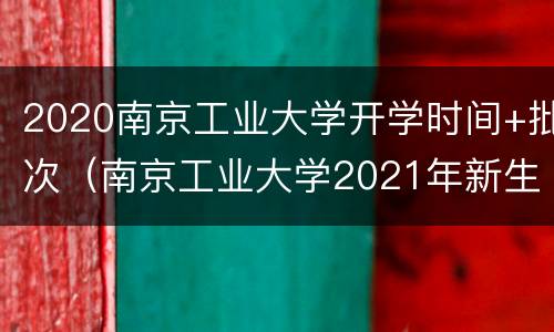 2020南京工业大学开学时间+批次（南京工业大学2021年新生开学时间）