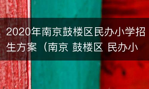 2020年南京鼓楼区民办小学招生方案（南京 鼓楼区 民办小学）