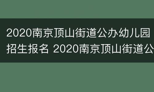 2020南京顶山街道公办幼儿园招生报名 2020南京顶山街道公办幼儿园招生报名情况