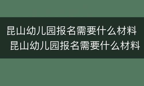 昆山幼儿园报名需要什么材料 昆山幼儿园报名需要什么材料和手续
