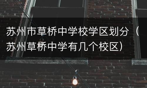 苏州市草桥中学校学区划分（苏州草桥中学有几个校区）