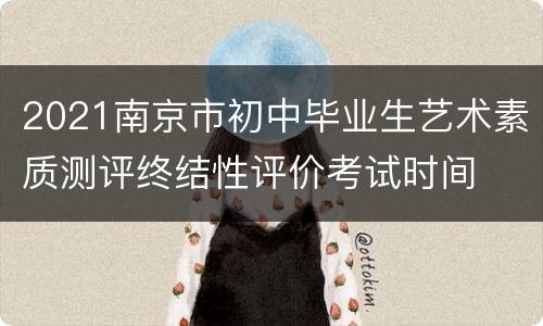 2021南京市初中毕业生艺术素质测评终结性评价考试时间