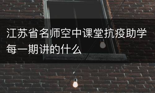 江苏省名师空中课堂抗疫助学每一期讲的什么