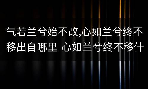 气若兰兮始不改,心如兰兮终不移出自哪里 心如兰兮终不移什么意思
