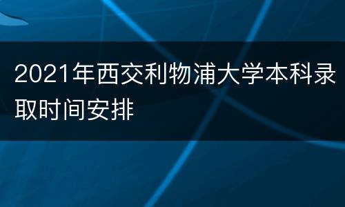 2021年西交利物浦大学本科录取时间安排