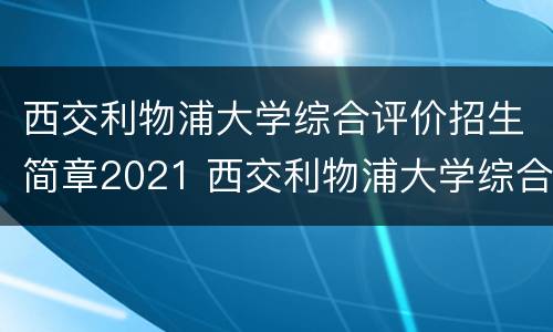 西交利物浦大学综合评价招生简章2021 西交利物浦大学综合评价招生简章2023需要自荐信吗
