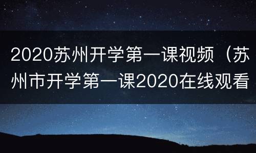 2020苏州开学第一课视频（苏州市开学第一课2020在线观看）