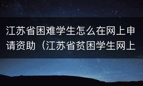 江苏省困难学生怎么在网上申请资助（江苏省贫困学生网上申请）