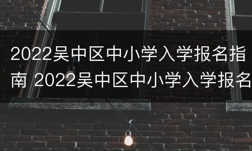 2022吴中区中小学入学报名指南 2022吴中区中小学入学报名指南图片