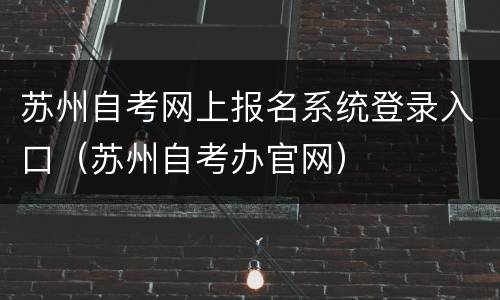 苏州自考网上报名系统登录入口（苏州自考办官网）