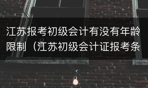 江苏报考初级会计有没有年龄限制（江苏初级会计证报考条件）