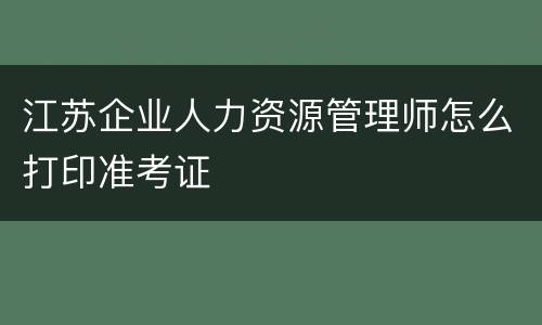 江苏企业人力资源管理师怎么打印准考证