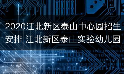 2020江北新区泰山中心园招生安排 江北新区泰山实验幼儿园