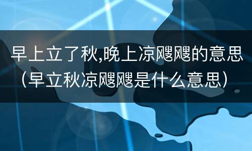 早上立了秋,晚上凉飕飕的意思（早立秋凉飕飕是什么意思）