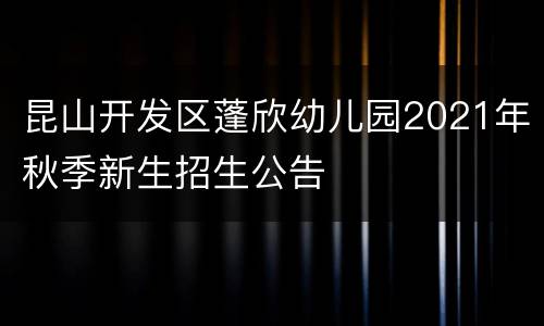 昆山开发区蓬欣幼儿园2021年秋季新生招生公告