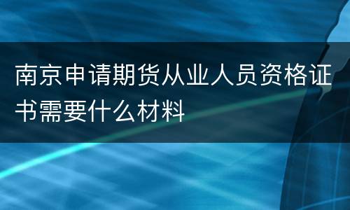 南京申请期货从业人员资格证书需要什么材料