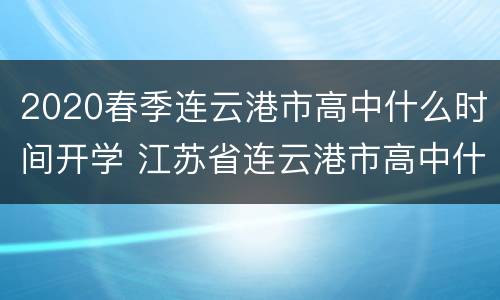 2020春季连云港市高中什么时间开学 江苏省连云港市高中什么时候开学