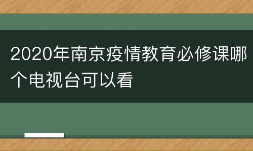 2020年南京疫情教育必修课哪个电视台可以看