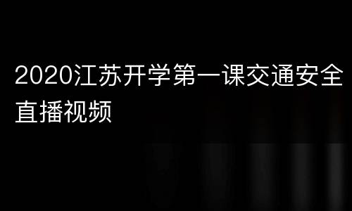 2020江苏开学第一课交通安全直播视频