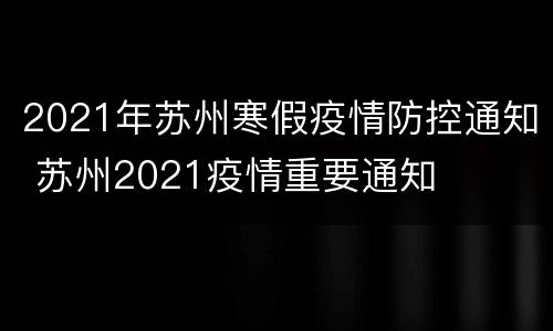 2021年苏州寒假疫情防控通知 苏州2021疫情重要通知