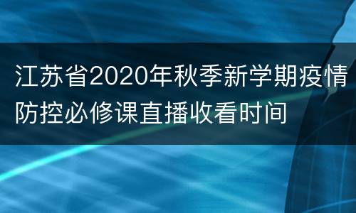 江苏省2020年秋季新学期疫情防控必修课直播收看时间