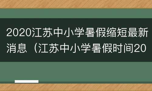 2020江苏中小学暑假缩短最新消息（江苏中小学暑假时间2020）