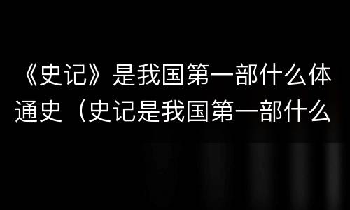 《史记》是我国第一部什么体通史（史记是我国第一部什么体史书）