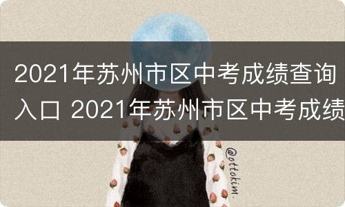 2021年苏州市区中考成绩查询入口 2021年苏州市区中考成绩查询入口在哪里
