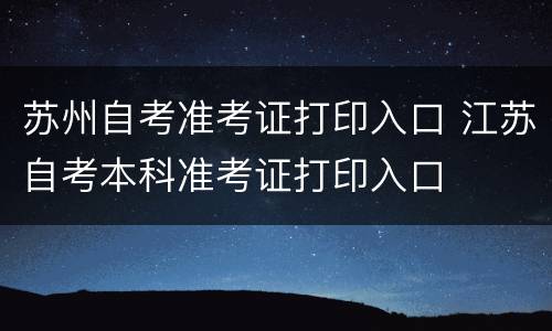 苏州自考准考证打印入口 江苏自考本科准考证打印入口