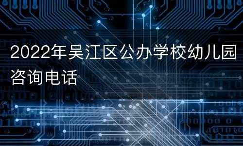 2022年吴江区公办学校幼儿园咨询电话