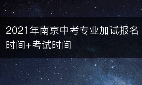 2021年南京中考专业加试报名时间+考试时间