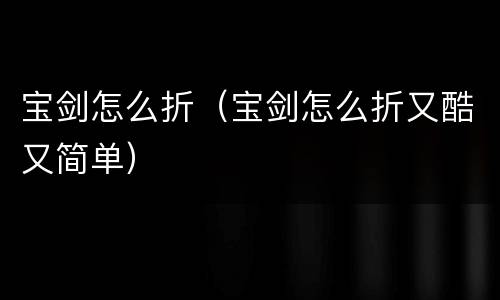 宝剑怎么折（宝剑怎么折又酷又简单）