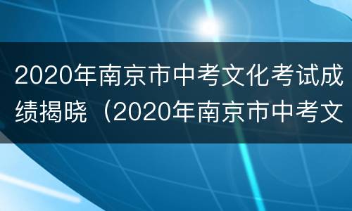 2020年南京市中考文化考试成绩揭晓（2020年南京市中考文化考试成绩揭晓分析）