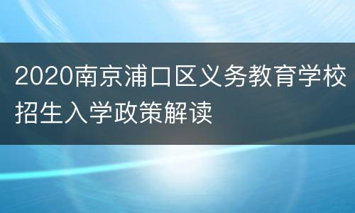 2020南京浦口区义务教育学校招生入学政策解读