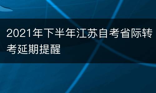 2021年下半年江苏自考省际转考延期提醒