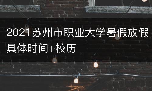 2021苏州市职业大学暑假放假具体时间+校历