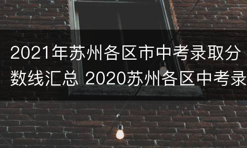 2021年苏州各区市中考录取分数线汇总 2020苏州各区中考录取分数线