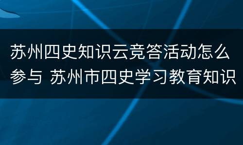 苏州四史知识云竞答活动怎么参与 苏州市四史学习教育知识竞赛
