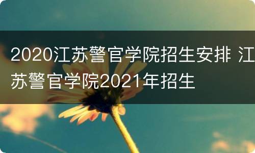 2020江苏警官学院招生安排 江苏警官学院2021年招生