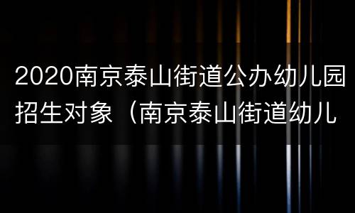 2020南京泰山街道公办幼儿园招生对象（南京泰山街道幼儿园报名网址）