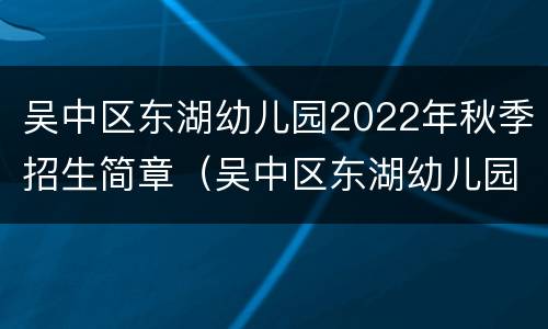 吴中区东湖幼儿园2022年秋季招生简章（吴中区东湖幼儿园2022年秋季招生简章电话）