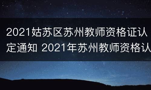 2021姑苏区苏州教师资格证认定通知 2021年苏州教师资格认定时间