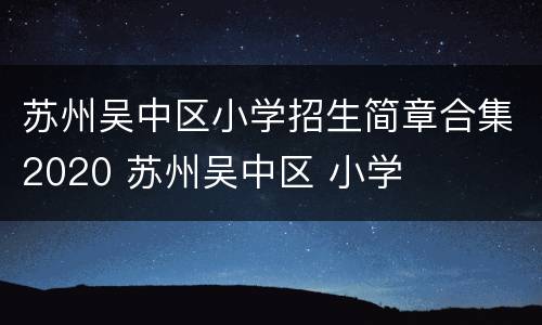 苏州吴中区小学招生简章合集2020 苏州吴中区 小学