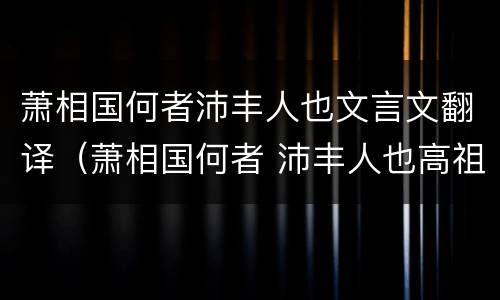 萧相国何者沛丰人也文言文翻译（萧相国何者 沛丰人也高祖为亭长翻译）