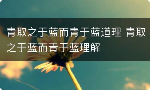 青取之于蓝而青于蓝道理 青取之于蓝而青于蓝理解