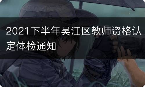 2021下半年吴江区教师资格认定体检通知