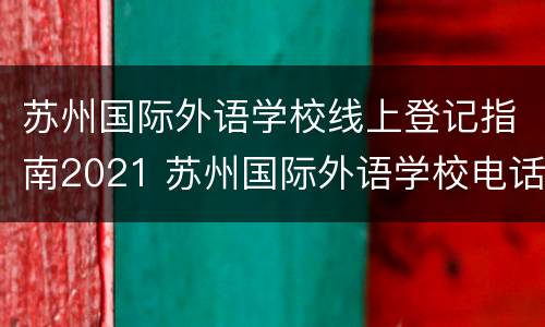 苏州国际外语学校线上登记指南2021 苏州国际外语学校电话号码