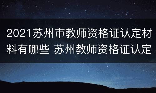 2021苏州市教师资格证认定材料有哪些 苏州教师资格证认定流程