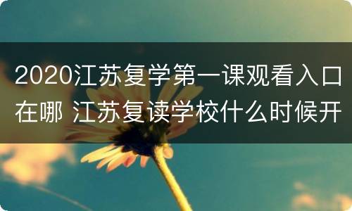 2020江苏复学第一课观看入口在哪 江苏复读学校什么时候开学