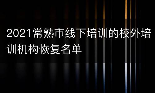 2021常熟市线下培训的校外培训机构恢复名单
